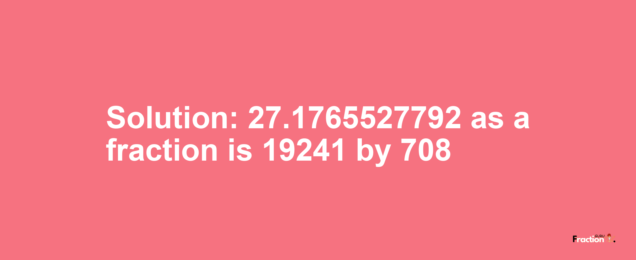 Solution:27.1765527792 as a fraction is 19241/708